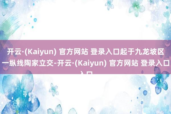 开云·(Kaiyun) 官方网站 登录入口起于九龙坡区一纵线陶家立交-开云·(Kaiyun) 官方网站 登录入口