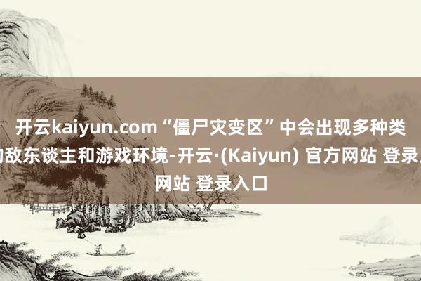 开云kaiyun.com“僵尸灾变区”中会出现多种类型的敌东谈主和游戏环境-开云·(Kaiyun) 官方网站 登录入口