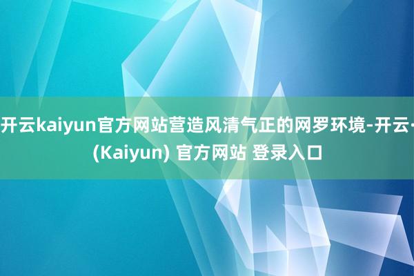 开云kaiyun官方网站营造风清气正的网罗环境-开云·(Kaiyun) 官方网站 登录入口