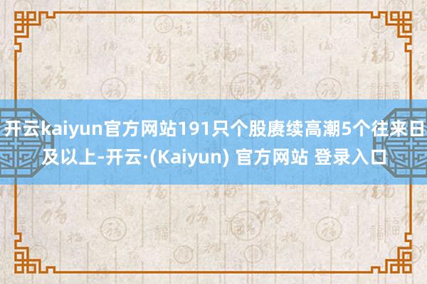 开云kaiyun官方网站191只个股赓续高潮5个往来日及以上-开云·(Kaiyun) 官方网站 登录入口