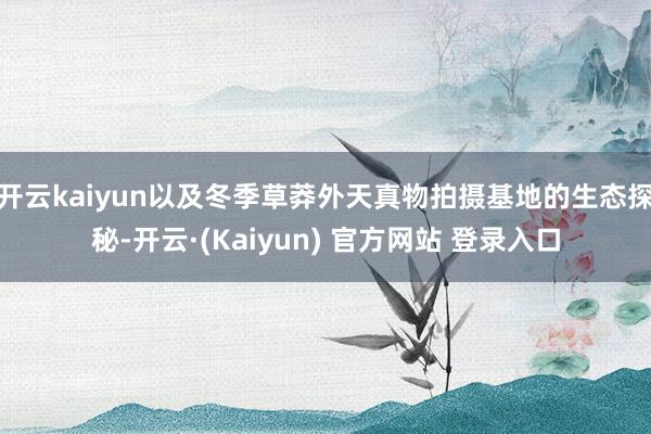 开云kaiyun以及冬季草莽外天真物拍摄基地的生态探秘-开云·(Kaiyun) 官方网站 登录入口