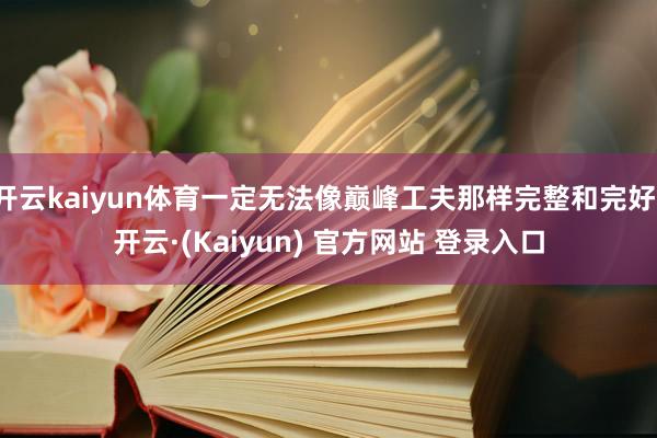 开云kaiyun体育一定无法像巅峰工夫那样完整和完好-开云·(Kaiyun) 官方网站 登录入口