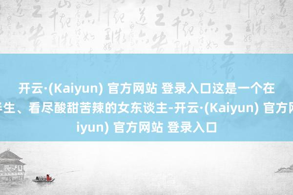 开云·(Kaiyun) 官方网站 登录入口这是一个在名利场拼杀半生、看尽酸甜苦辣的女东谈主-开云·(Kaiyun) 官方网站 登录入口