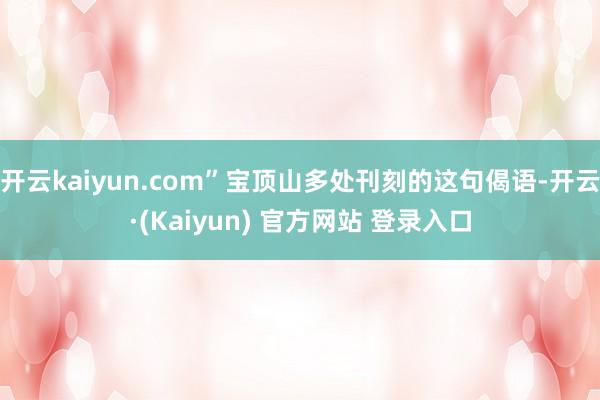 开云kaiyun.com”宝顶山多处刊刻的这句偈语-开云·(Kaiyun) 官方网站 登录入口