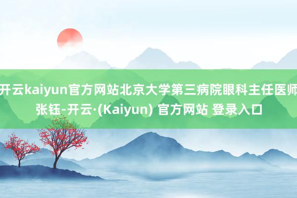 开云kaiyun官方网站北京大学第三病院眼科主任医师张钰-开云·(Kaiyun) 官方网站 登录入口