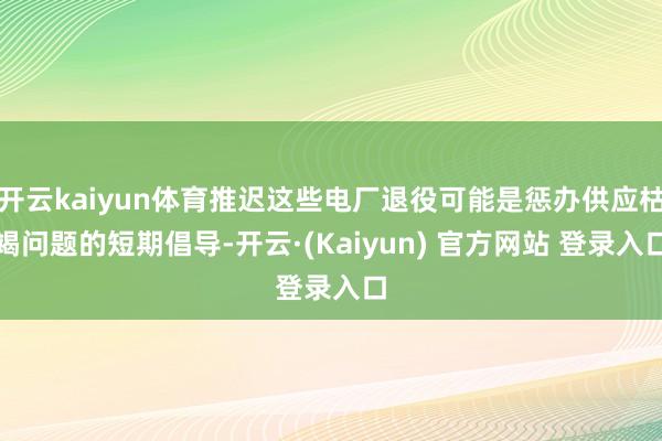 开云kaiyun体育推迟这些电厂退役可能是惩办供应枯竭问题的短期倡导-开云·(Kaiyun) 官方网站 登录入口