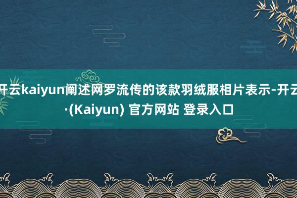 开云kaiyun阐述网罗流传的该款羽绒服相片表示-开云·(Kaiyun) 官方网站 登录入口