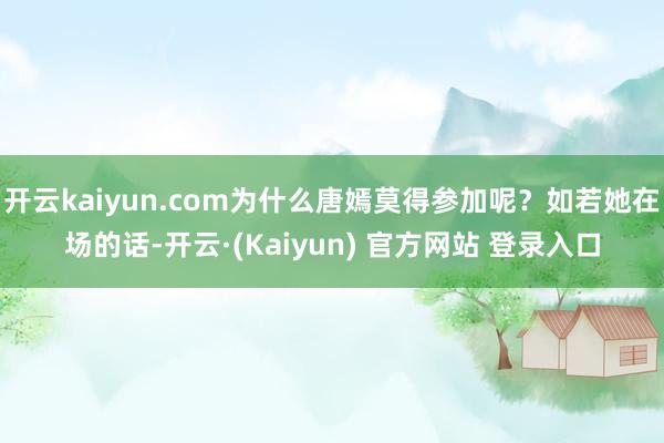 开云kaiyun.com为什么唐嫣莫得参加呢？如若她在场的话-开云·(Kaiyun) 官方网站 登录入口