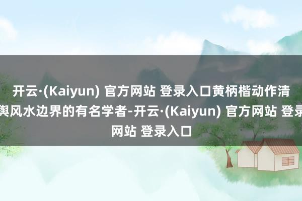 开云·(Kaiyun) 官方网站 登录入口黄柄楷动作清代地舆风水边界的有名学者-开云·(Kaiyun) 官方网站 登录入口