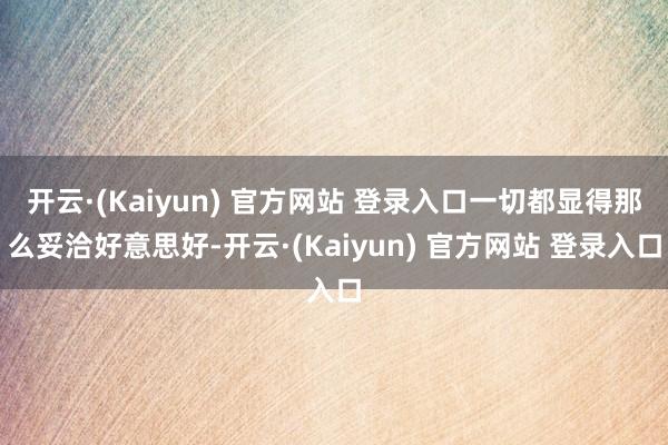 开云·(Kaiyun) 官方网站 登录入口一切都显得那么妥洽好意思好-开云·(Kaiyun) 官方网站 登录入口