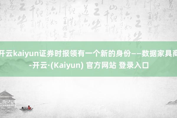 开云kaiyun证券时报领有一个新的身份——数据家具商-开云·(Kaiyun) 官方网站 登录入口