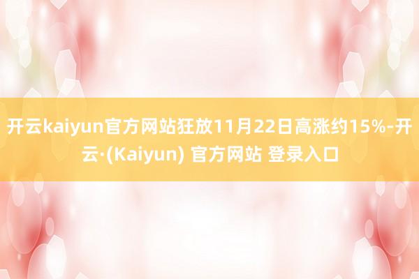 开云kaiyun官方网站狂放11月22日高涨约15%-开云·(Kaiyun) 官方网站 登录入口