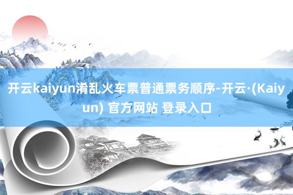 开云kaiyun淆乱火车票普通票务顺序-开云·(Kaiyun) 官方网站 登录入口