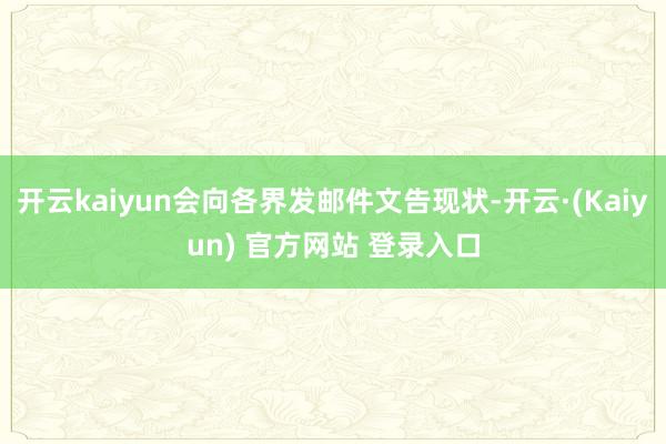 开云kaiyun会向各界发邮件文告现状-开云·(Kaiyun) 官方网站 登录入口