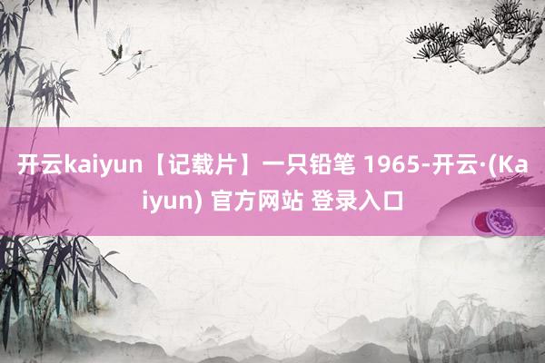 开云kaiyun【记载片】一只铅笔 1965-开云·(Kaiyun) 官方网站 登录入口