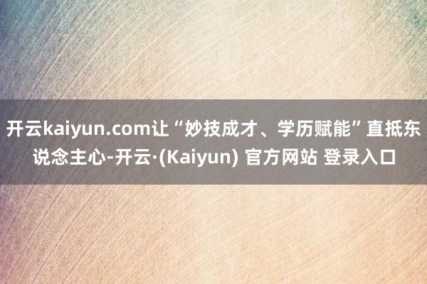开云kaiyun.com让“妙技成才、学历赋能”直抵东说念主心-开云·(Kaiyun) 官方网站 登录入口