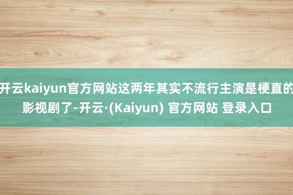 开云kaiyun官方网站这两年其实不流行主演是梗直的影视剧了-开云·(Kaiyun) 官方网站 登录入口
