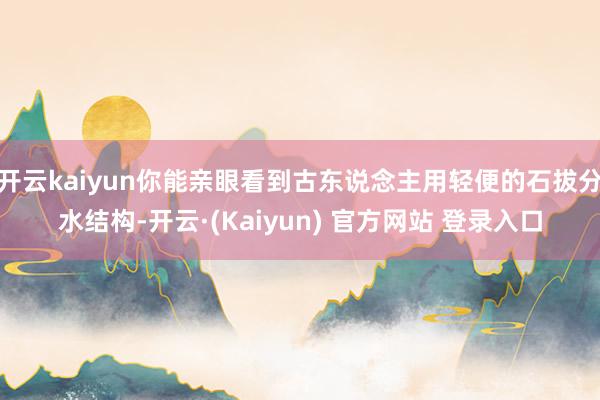 开云kaiyun你能亲眼看到古东说念主用轻便的石拔分水结构-开云·(Kaiyun) 官方网站 登录入口