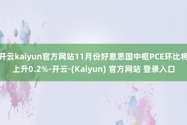 开云kaiyun官方网站11月份好意思国中枢PCE环比将上升0.2%-开云·(Kaiyun) 官方网站 登录入口