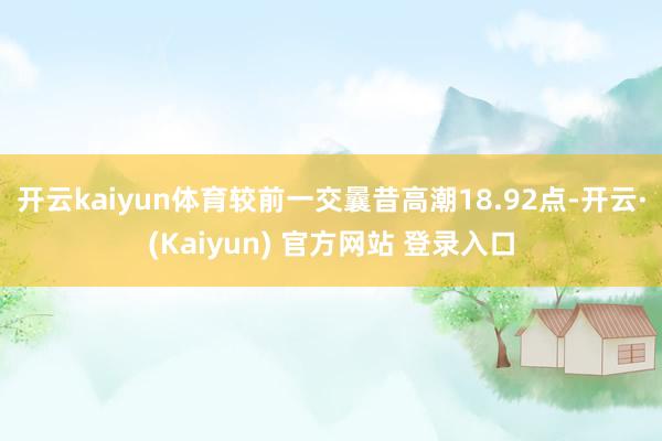 开云kaiyun体育较前一交曩昔高潮18.92点-开云·(Kaiyun) 官方网站 登录入口