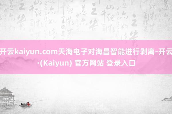 开云kaiyun.com天海电子对海昌智能进行剥离-开云·(Kaiyun) 官方网站 登录入口