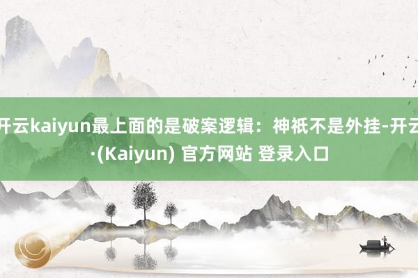 开云kaiyun最上面的是破案逻辑：神祇不是外挂-开云·(Kaiyun) 官方网站 登录入口