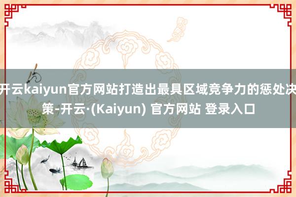开云kaiyun官方网站打造出最具区域竞争力的惩处决策-开云·(Kaiyun) 官方网站 登录入口