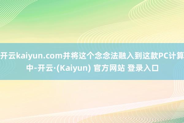 开云kaiyun.com并将这个念念法融入到这款PC计算中-开云·(Kaiyun) 官方网站 登录入口
