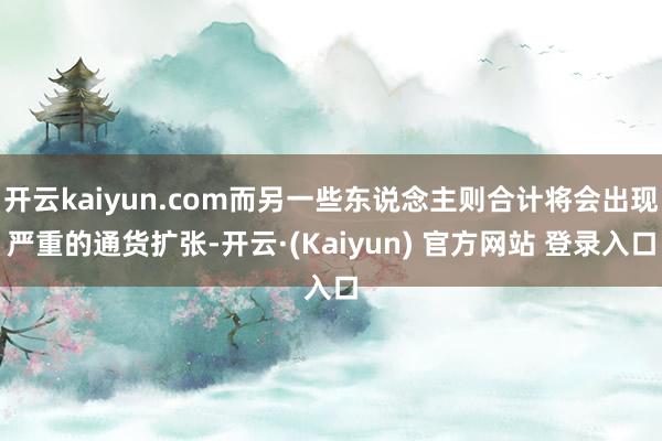 开云kaiyun.com而另一些东说念主则合计将会出现严重的通货扩张-开云·(Kaiyun) 官方网站 登录入口