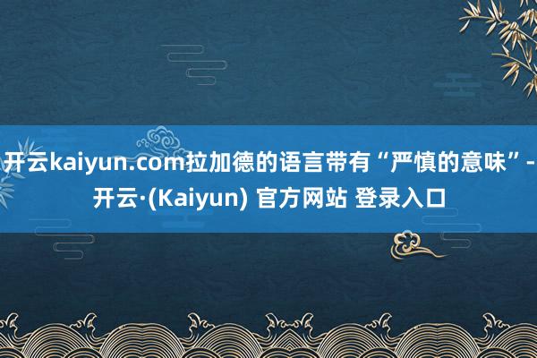 开云kaiyun.com拉加德的语言带有“严慎的意味”-开云·(Kaiyun) 官方网站 登录入口