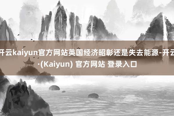 开云kaiyun官方网站英国经济昭彰还是失去能源-开云·(Kaiyun) 官方网站 登录入口