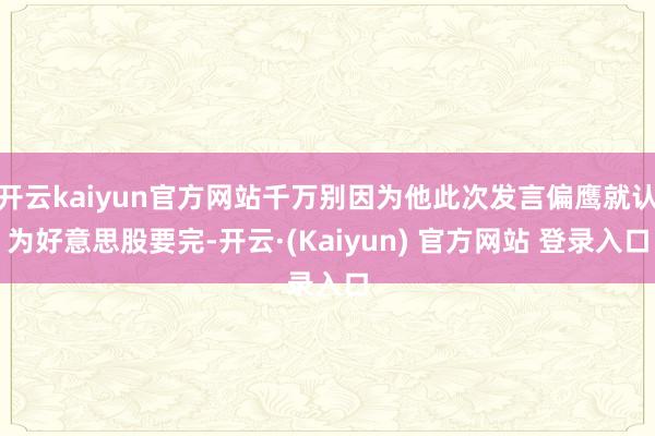 开云kaiyun官方网站千万别因为他此次发言偏鹰就认为好意思股要完-开云·(Kaiyun) 官方网站 登录入口