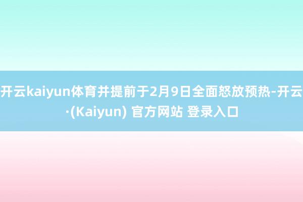 开云kaiyun体育并提前于2月9日全面怒放预热-开云·(Kaiyun) 官方网站 登录入口