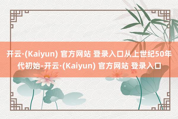 开云·(Kaiyun) 官方网站 登录入口从上世纪50年代初始-开云·(Kaiyun) 官方网站 登录入口