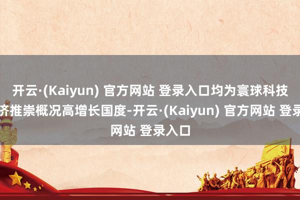 开云·(Kaiyun) 官方网站 登录入口均为寰球科技、经济推崇概况高增长国度-开云·(Kaiyun) 官方网站 登录入口