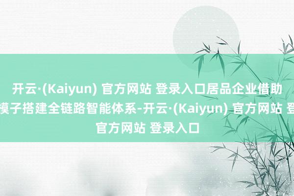 开云·(Kaiyun) 官方网站 登录入口居品企业借助工业大模子搭建全链路智能体系-开云·(Kaiyun) 官方网站 登录入口