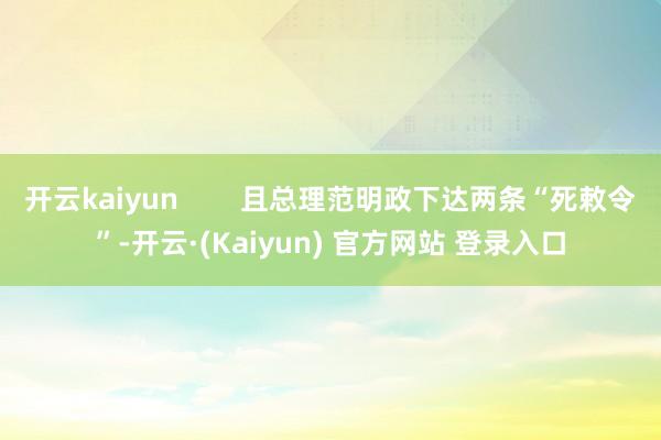 开云kaiyun        且总理范明政下达两条“死敕令”-开云·(Kaiyun) 官方网站 登录入口