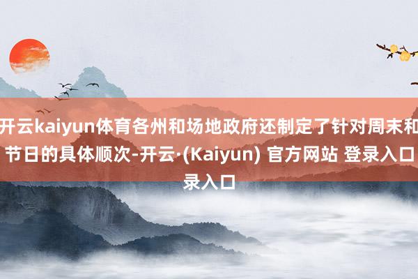 开云kaiyun体育各州和场地政府还制定了针对周末和节日的具体顺次-开云·(Kaiyun) 官方网站 登录入口