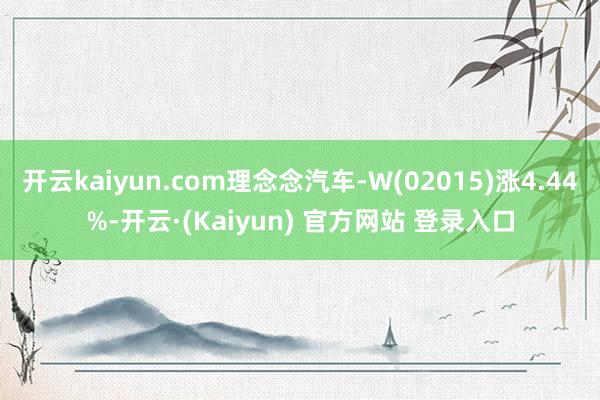 开云kaiyun.com理念念汽车-W(02015)涨4.44%-开云·(Kaiyun) 官方网站 登录入口