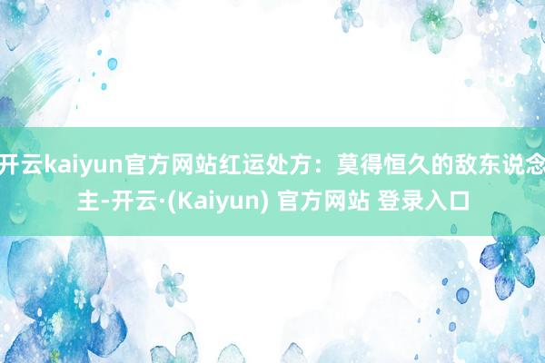 开云kaiyun官方网站红运处方:莫得恒久的敌东说念主-开云·(Kaiyun) 官方网站 登录入口