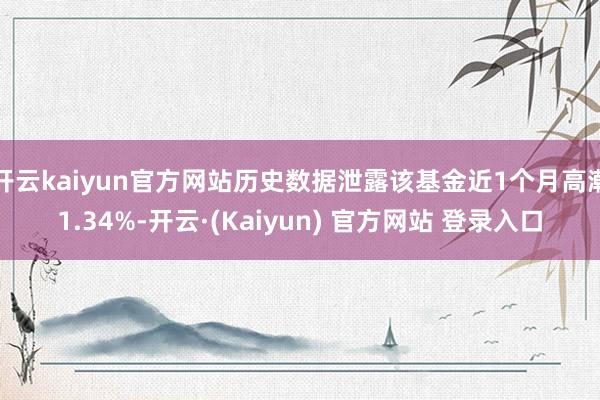 开云kaiyun官方网站历史数据泄露该基金近1个月高潮1.34%-开云·(Kaiyun) 官方网站 登录入口
