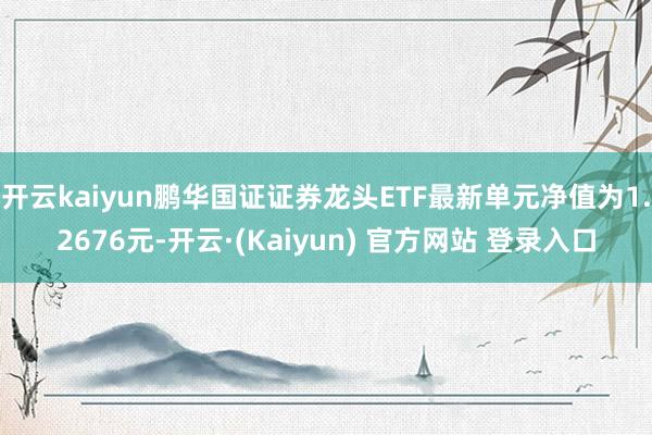 开云kaiyun鹏华国证证券龙头ETF最新单元净值为1.2676元-开云·(Kaiyun) 官方网站 登录入口