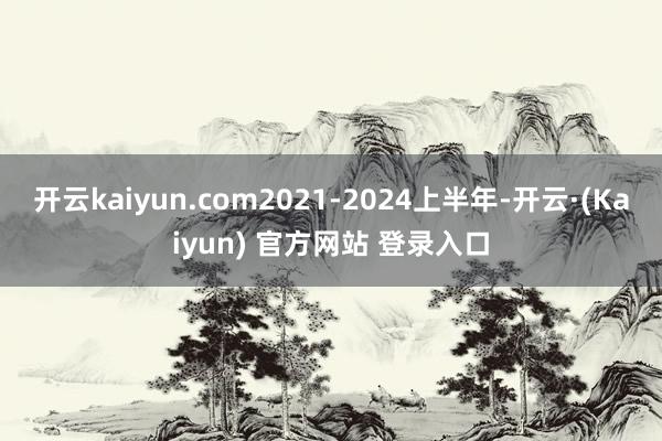 开云kaiyun.com2021-2024上半年-开云·(Kaiyun) 官方网站 登录入口