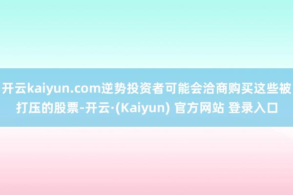 开云kaiyun.com逆势投资者可能会洽商购买这些被打压的股票-开云·(Kaiyun) 官方网站 登录入口