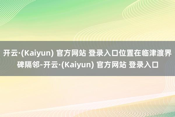 开云·(Kaiyun) 官方网站 登录入口位置在临津渡界碑隔邻-开云·(Kaiyun) 官方网站 登录入口
