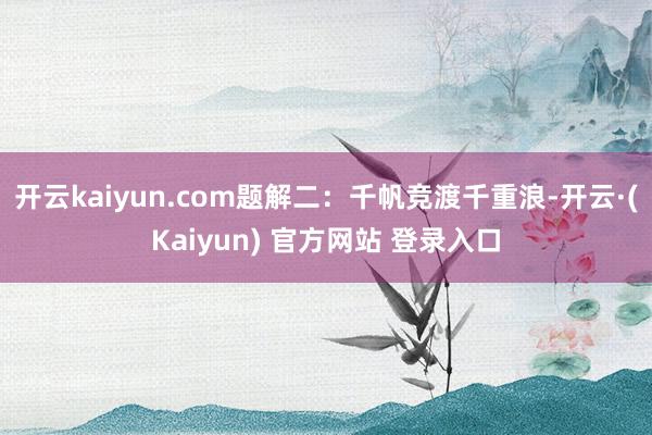 开云kaiyun.com题解二：千帆竞渡千重浪-开云·(Kaiyun) 官方网站 登录入口