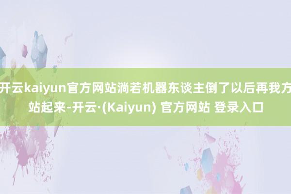 开云kaiyun官方网站淌若机器东谈主倒了以后再我方站起来-开云·(Kaiyun) 官方网站 登录入口