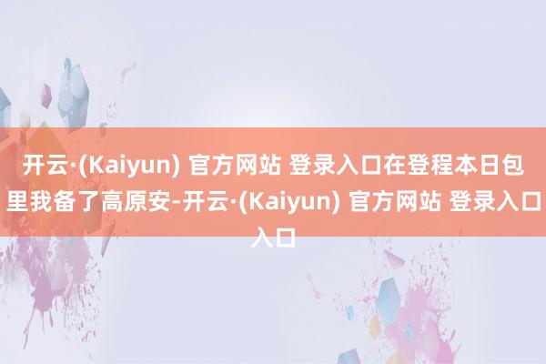 开云·(Kaiyun) 官方网站 登录入口在登程本日包里我备了高原安-开云·(Kaiyun) 官方网站 登录入口
