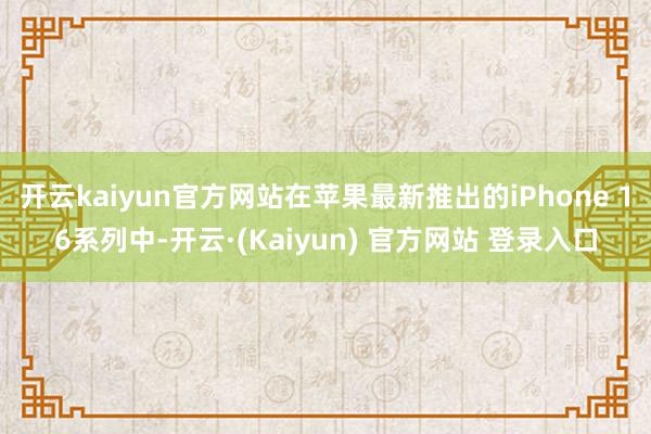 开云kaiyun官方网站在苹果最新推出的iPhone 16系列中-开云·(Kaiyun) 官方网站 登录入口