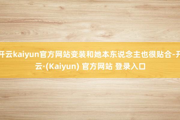 开云kaiyun官方网站变装和她本东说念主也很贴合-开云·(Kaiyun) 官方网站 登录入口